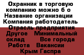 Охранник в торговую компанию-можно б/о › Название организации ­ Компания-работодатель › Отрасль предприятия ­ Другое › Минимальный оклад ­ 1 - Все города Работа » Вакансии   . Крым,Гаспра